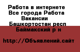 Работа в интернете - Все города Работа » Вакансии   . Башкортостан респ.,Баймакский р-н